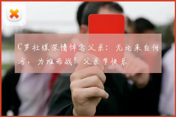 C罗社媒深情悼念父亲：无论来自何方，为谁而战！父亲节快乐️