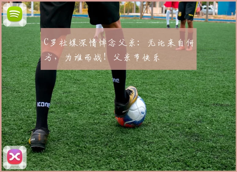 C罗社媒深情悼念父亲:无论来自何方,为谁而战!父亲节快乐️