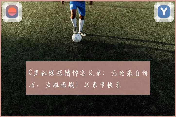 C罗社媒深情悼念父亲：无论来自何方，为谁而战！父亲节快乐️