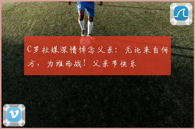 C罗社媒深情悼念父亲：无论来自何方，为谁而战！父亲节快乐️