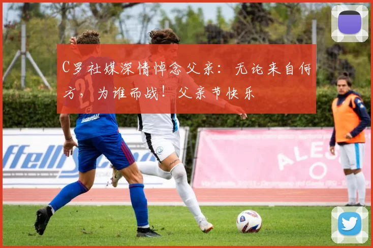 C罗社媒深情悼念父亲：无论来自何方，为谁而战！父亲节快乐️