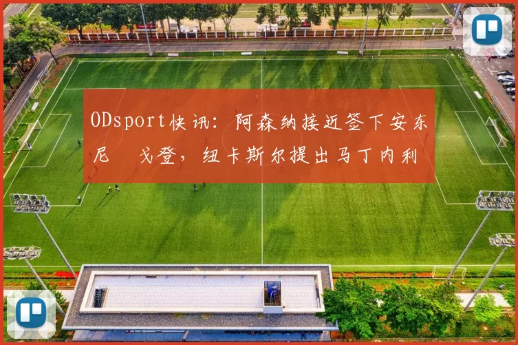 ODsport快讯:阿森纳接近签下安东尼・戈登,纽卡斯尔提出马丁内利交换条件_交易_球员_谈判