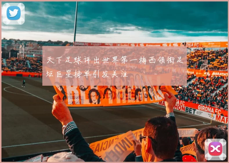 天下足球评出世界第一梅西领衔足坛巨星榜单引发关注
