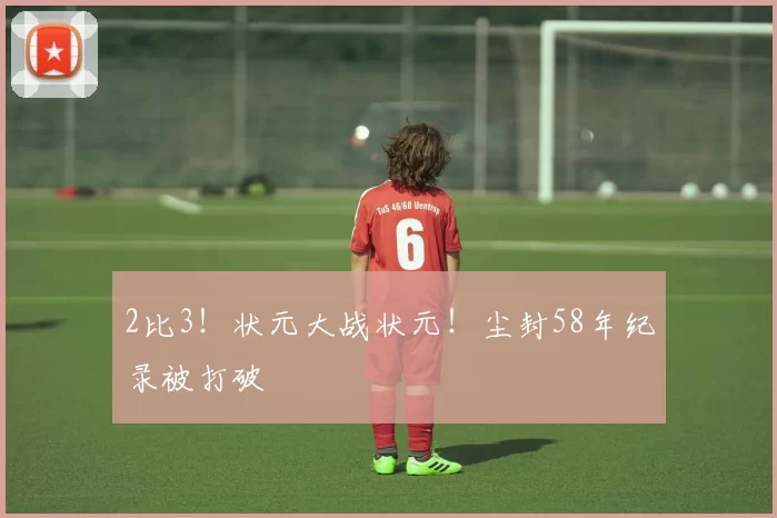 2比3！状元大战状元！尘封58年纪录被打破