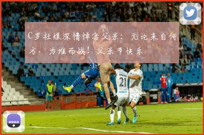 C罗社媒深情悼念父亲：无论来自何方，为谁而战！父亲节快乐️