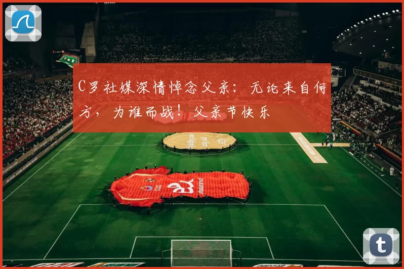 C罗社媒深情悼念父亲:无论来自何方,为谁而战!父亲节快乐️