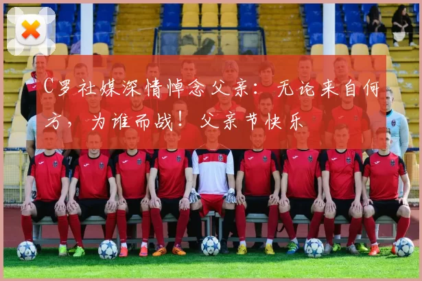 C罗社媒深情悼念父亲：无论来自何方，为谁而战！父亲节快乐️