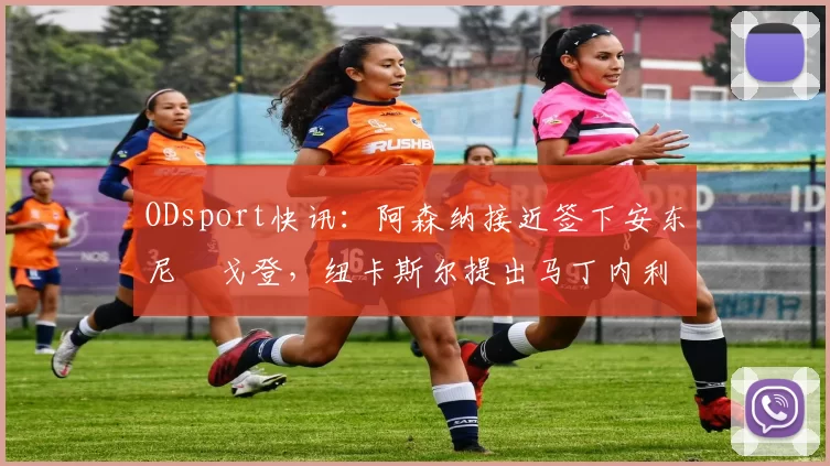 ODsport快讯:阿森纳接近签下安东尼・戈登,纽卡斯尔提出马丁内利交换条件_交易_球员_谈判