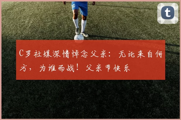 C罗社媒深情悼念父亲：无论来自何方，为谁而战！父亲节快乐️