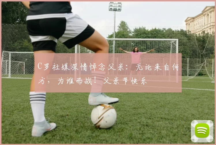 C罗社媒深情悼念父亲：无论来自何方，为谁而战！父亲节快乐️