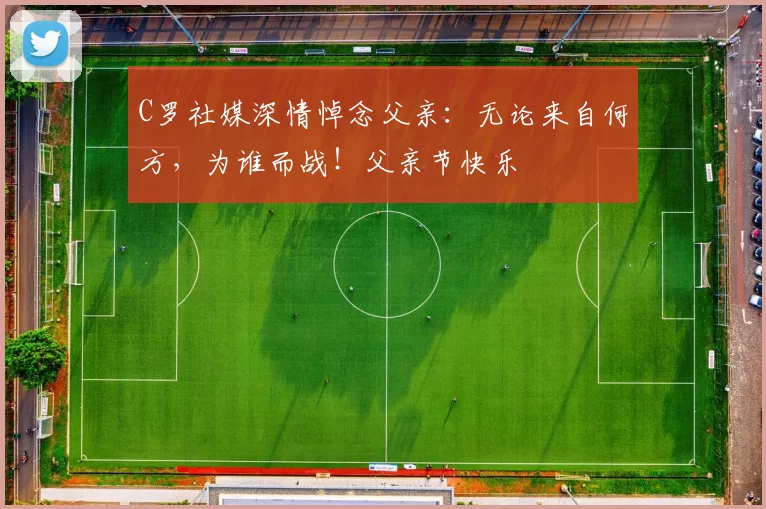 C罗社媒深情悼念父亲：无论来自何方，为谁而战！父亲节快乐️