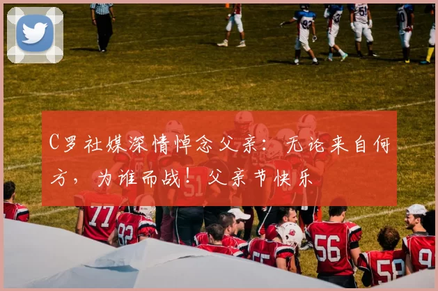 C罗社媒深情悼念父亲：无论来自何方，为谁而战！父亲节快乐️