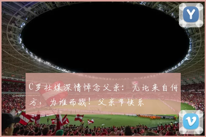 C罗社媒深情悼念父亲:无论来自何方,为谁而战!父亲节快乐️