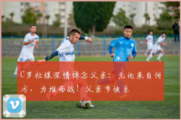 C罗社媒深情悼念父亲：无论来自何方，为谁而战！父亲节快乐️