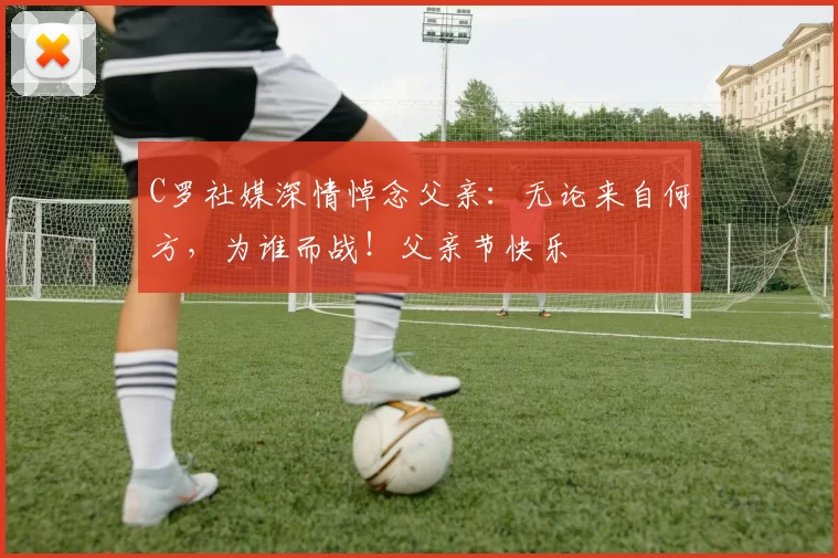 C罗社媒深情悼念父亲：无论来自何方，为谁而战！父亲节快乐️