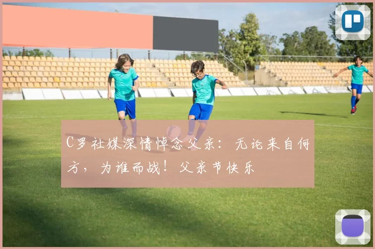 C罗社媒深情悼念父亲:无论来自何方,为谁而战!父亲节快乐️