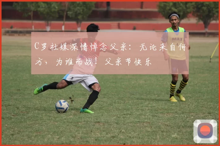 C罗社媒深情悼念父亲:无论来自何方,为谁而战!父亲节快乐️