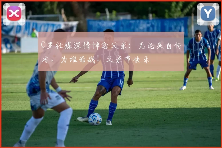 C罗社媒深情悼念父亲：无论来自何方，为谁而战！父亲节快乐️