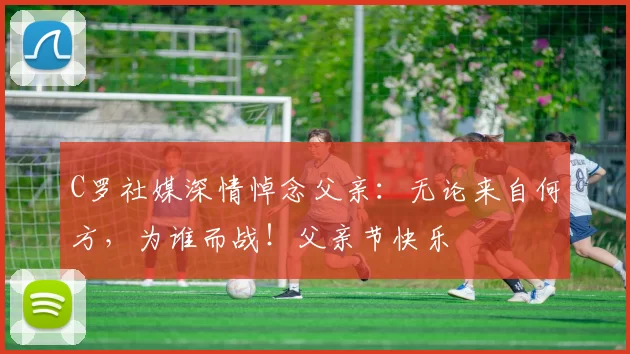 C罗社媒深情悼念父亲：无论来自何方，为谁而战！父亲节快乐️