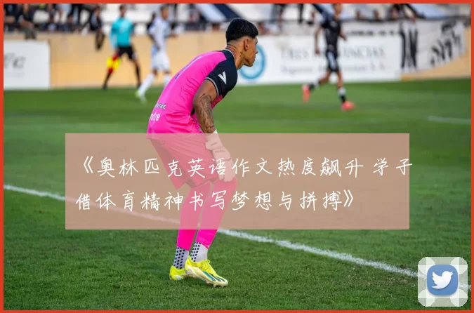 《奥林匹克英语作文热度飙升 学子借体育精神书写梦想与拼搏》