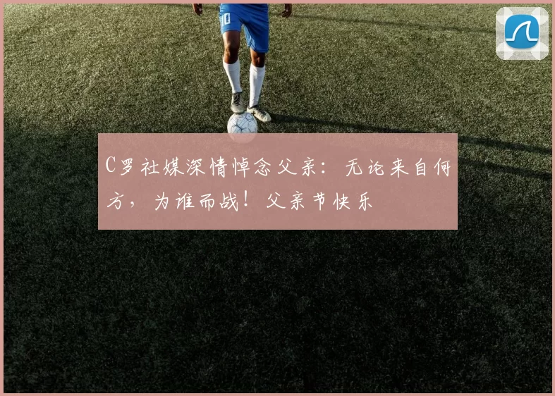 C罗社媒深情悼念父亲：无论来自何方，为谁而战！父亲节快乐️