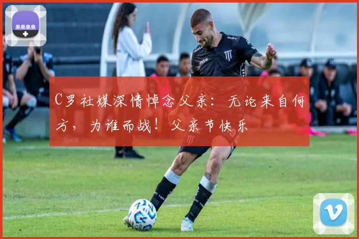 C罗社媒深情悼念父亲：无论来自何方，为谁而战！父亲节快乐️