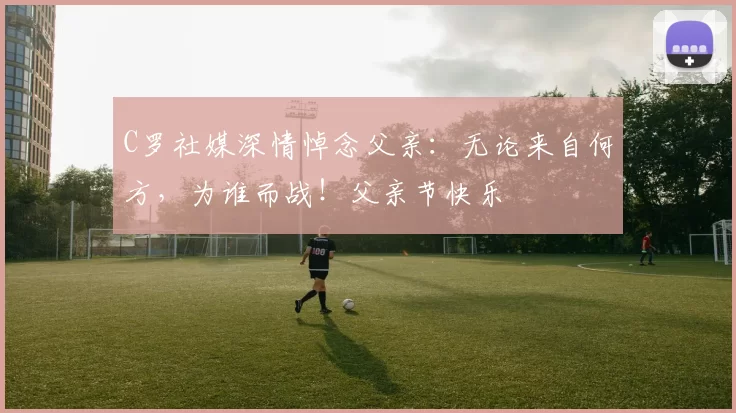 C罗社媒深情悼念父亲：无论来自何方，为谁而战！父亲节快乐️