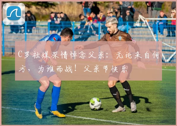 C罗社媒深情悼念父亲:无论来自何方,为谁而战!父亲节快乐️