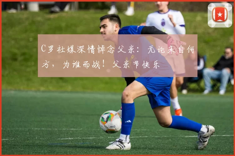 C罗社媒深情悼念父亲：无论来自何方，为谁而战！父亲节快乐️