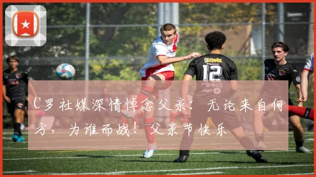 C罗社媒深情悼念父亲:无论来自何方,为谁而战!父亲节快乐️