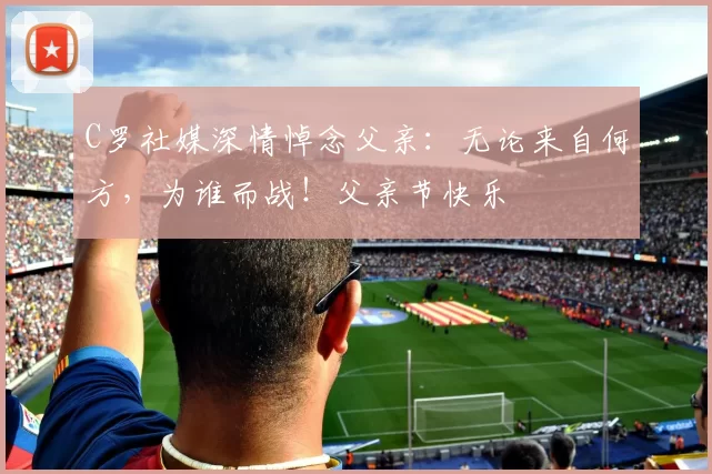 C罗社媒深情悼念父亲：无论来自何方，为谁而战！父亲节快乐️