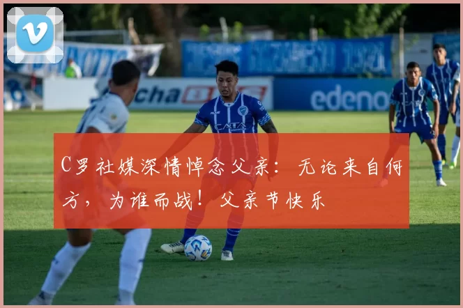 C罗社媒深情悼念父亲:无论来自何方,为谁而战!父亲节快乐️