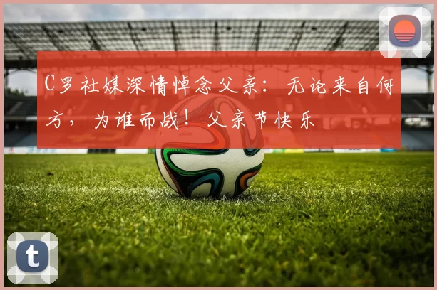 C罗社媒深情悼念父亲:无论来自何方,为谁而战!父亲节快乐️