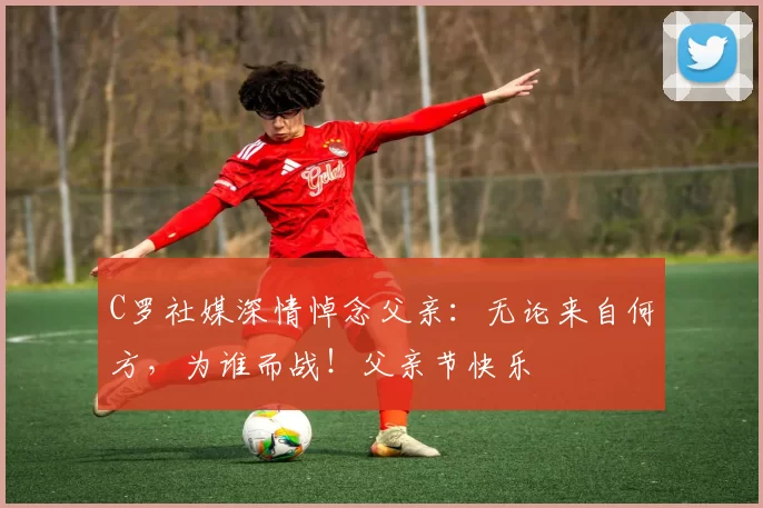 C罗社媒深情悼念父亲：无论来自何方，为谁而战！父亲节快乐️