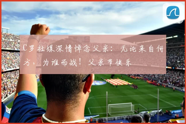 C罗社媒深情悼念父亲:无论来自何方,为谁而战!父亲节快乐️