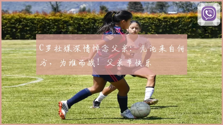 C罗社媒深情悼念父亲：无论来自何方，为谁而战！父亲节快乐️