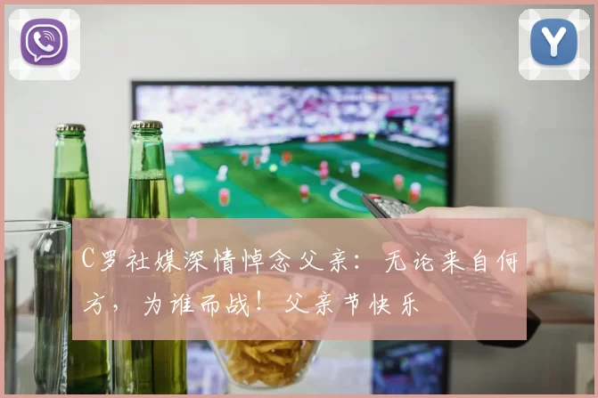 C罗社媒深情悼念父亲:无论来自何方,为谁而战!父亲节快乐️