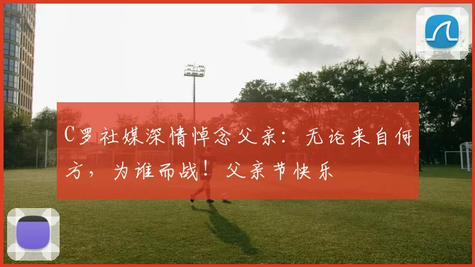 C罗社媒深情悼念父亲:无论来自何方,为谁而战!父亲节快乐️