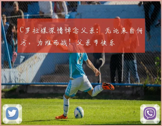 C罗社媒深情悼念父亲：无论来自何方，为谁而战！父亲节快乐️