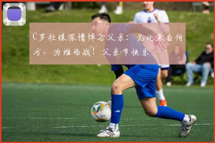 C罗社媒深情悼念父亲:无论来自何方,为谁而战!父亲节快乐️