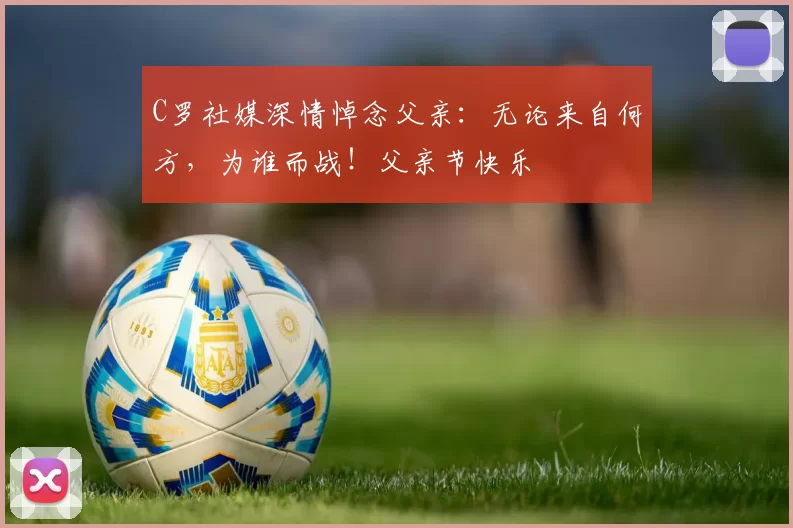 C罗社媒深情悼念父亲:无论来自何方,为谁而战!父亲节快乐️