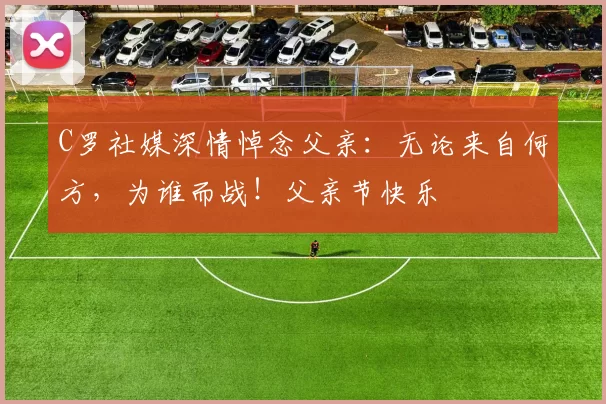 C罗社媒深情悼念父亲：无论来自何方，为谁而战！父亲节快乐️