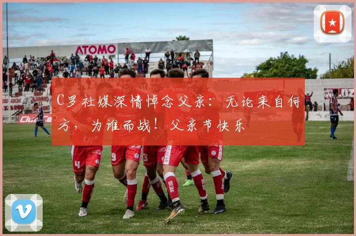 C罗社媒深情悼念父亲：无论来自何方，为谁而战！父亲节快乐️