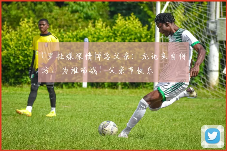 C罗社媒深情悼念父亲:无论来自何方,为谁而战!父亲节快乐️