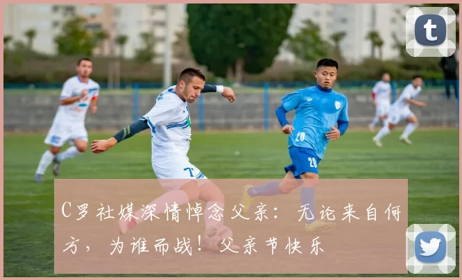 C罗社媒深情悼念父亲：无论来自何方，为谁而战！父亲节快乐️