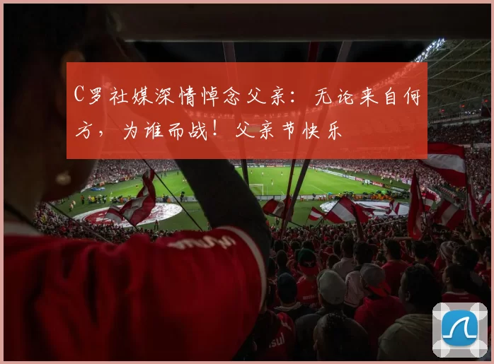 C罗社媒深情悼念父亲:无论来自何方,为谁而战!父亲节快乐️