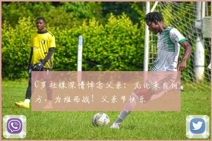 C罗社媒深情悼念父亲:无论来自何方,为谁而战!父亲节快乐️