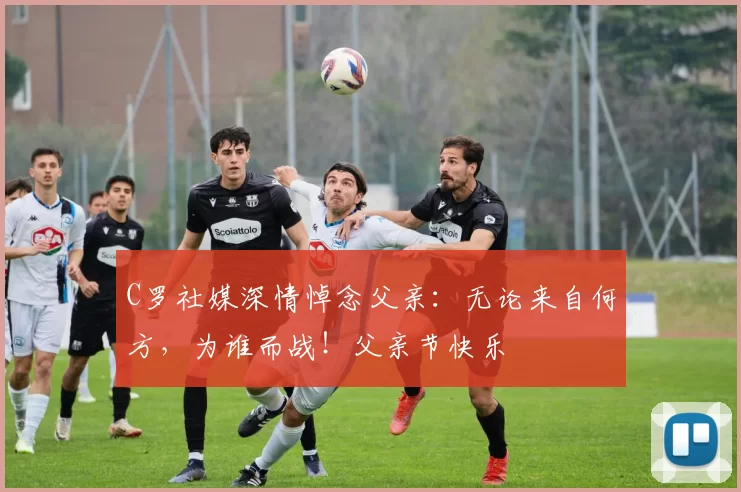 C罗社媒深情悼念父亲:无论来自何方,为谁而战!父亲节快乐️