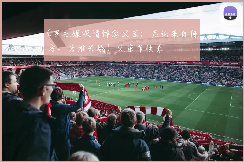 C罗社媒深情悼念父亲:无论来自何方,为谁而战!父亲节快乐️