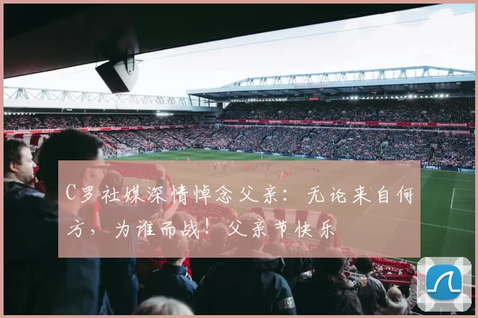 C罗社媒深情悼念父亲:无论来自何方,为谁而战!父亲节快乐️